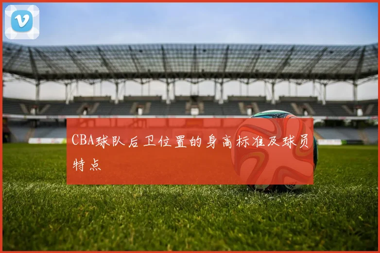 CBA球队后卫位置的身高标准及球员特点