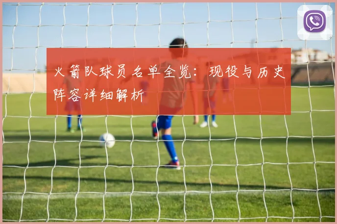火箭队球员名单全览：现役与历史阵容详细解析