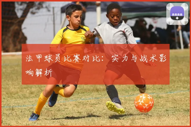 法甲球员比赛对比：实力与战术影响解析
