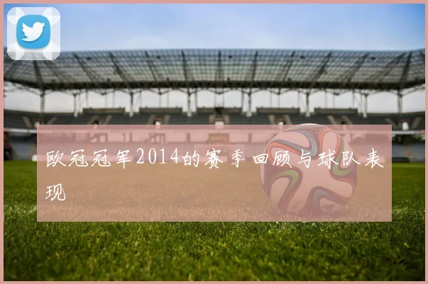 欧冠冠军2014的赛季回顾与球队表现