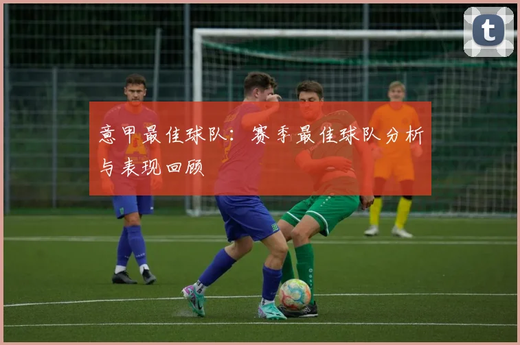 意甲最佳球队:赛季最佳球队分析与表现回顾