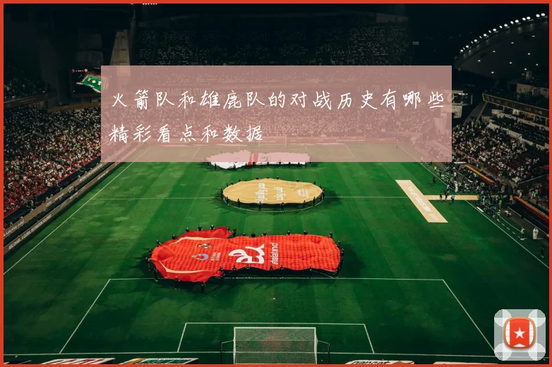 火箭队和雄鹿队的对战历史有哪些精彩看点和数据