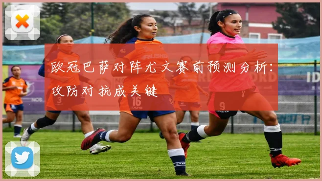 欧冠巴萨对阵尤文赛前预测分析：攻防对抗成关键